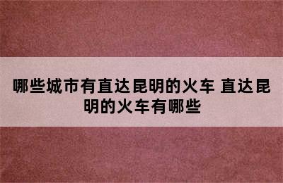 哪些城市有直达昆明的火车 直达昆明的火车有哪些